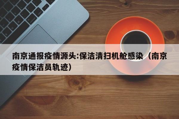 南京通报疫情源头:保洁清扫机舱感染(南京疫情保洁员轨迹)