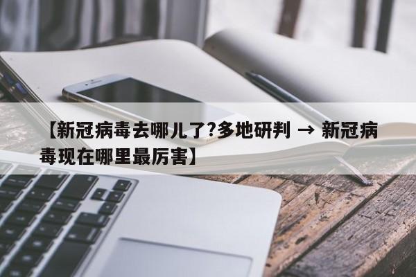 【新冠病毒去哪儿了?多地研判 → 新冠病毒现在哪里最厉害】