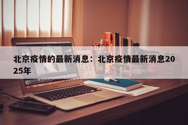 北京疫情的最新消息:北京疫情最新消息2025年