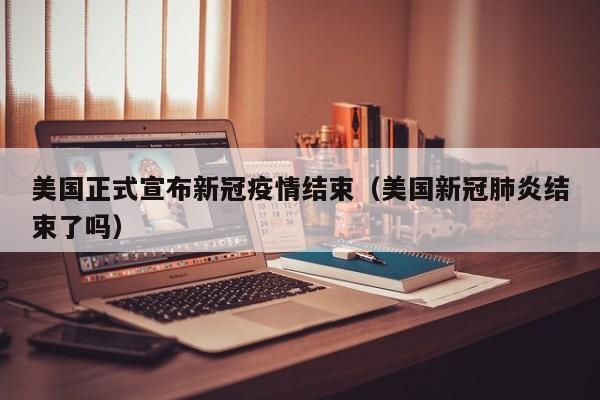 美国正式宣布新冠疫情结束(美国新冠肺炎结束了吗)