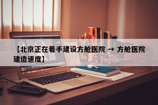 【北京正在着手建设方舱医院 → 方舱医院建造速度】