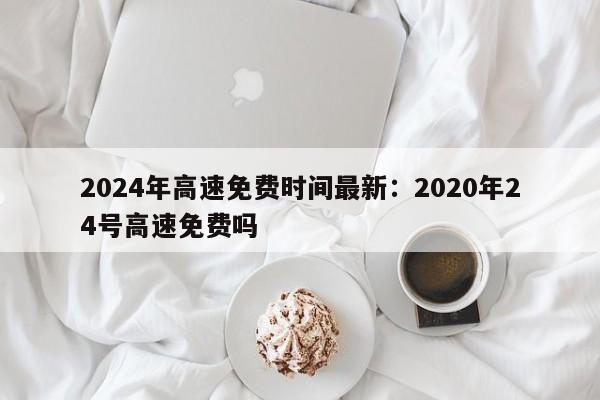 2024年高速免费时间最新:2020年24号高速免费吗