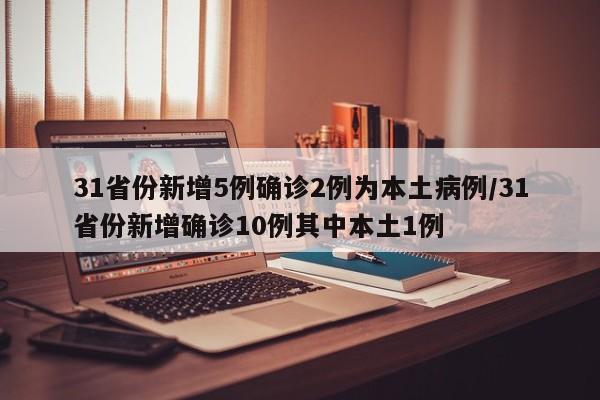 31省份新增5例确诊2例为本土病例/31省份新增确诊10例其中本土1例