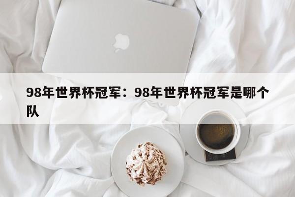 98年世界杯冠军:98年世界杯冠军是哪个队