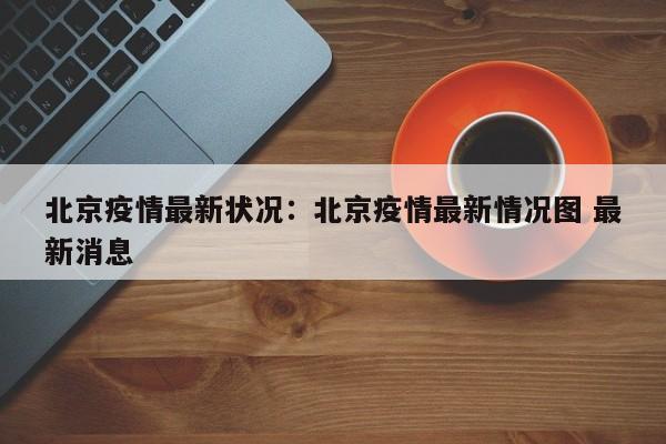 北京疫情最新状况:北京疫情最新情况图 最新消息