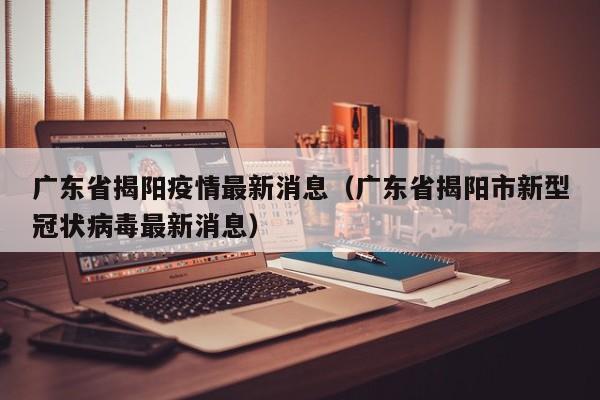 广东省揭阳疫情最新消息(广东省揭阳市新型冠状病毒最新消息)