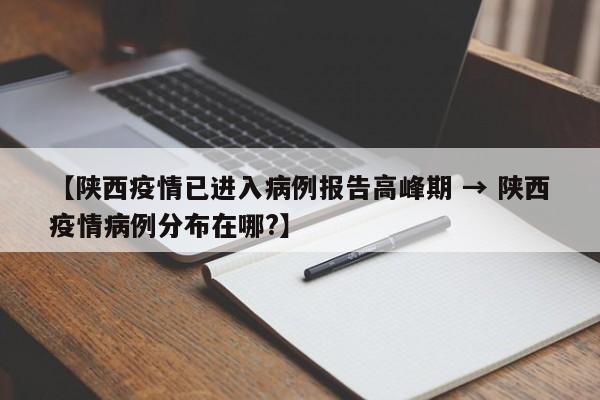 【陕西疫情已进入病例报告高峰期 → 陕西疫情病例分布在哪?】