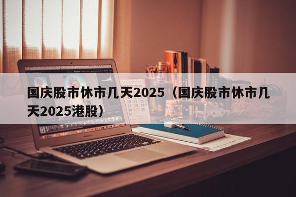 国庆股市休市几天2025(国庆股市休市几天2025港股)