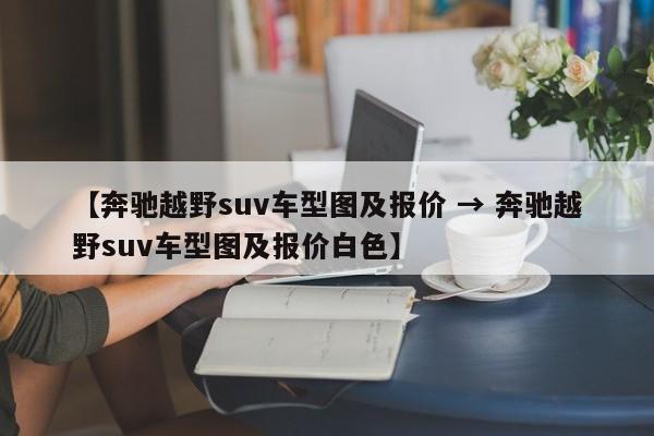 【奔驰越野suv车型图及报价 → 奔驰越野suv车型图及报价白色】