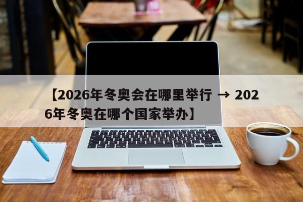【2026年冬奥会在哪里举行 → 2026年冬奥在哪个国家举办】