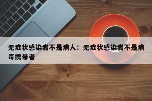 无症状感染者不是病人:无症状感染者不是病毒携带者