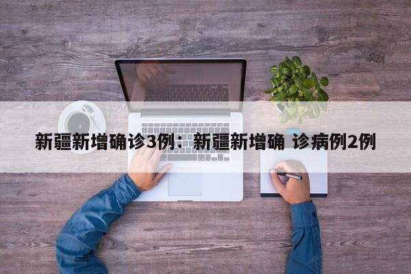 新疆新增确诊3例:新疆新增确 诊病例2例