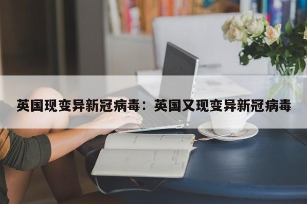 英国现变异新冠病毒:英国又现变异新冠病毒