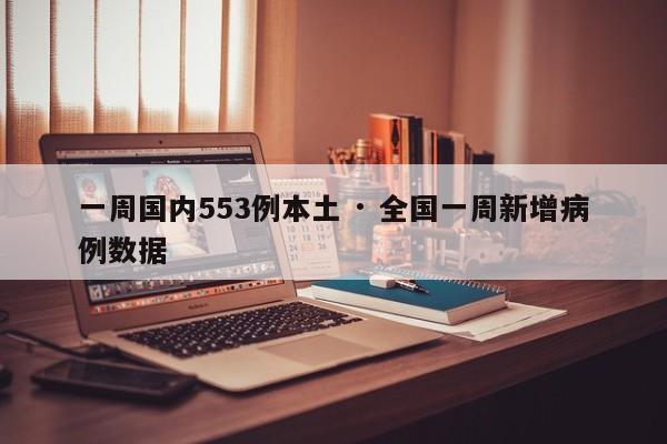 一周国内553例本土 · 全国一周新增病例数据