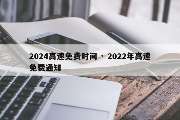 2024高速免费时间 · 2022年高速免费通知