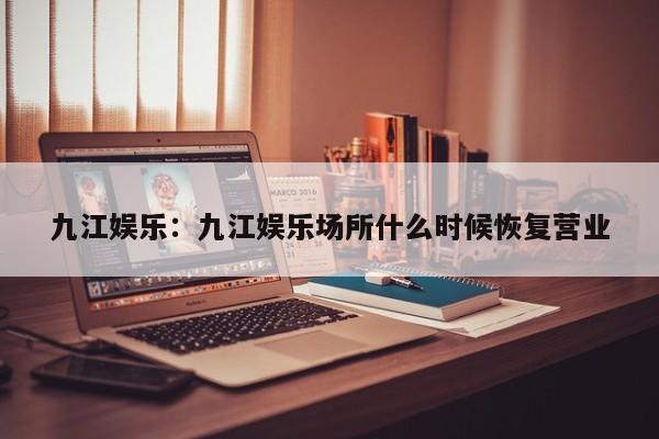 九江娱乐:九江娱乐场所什么时候恢复营业