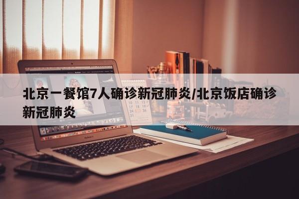 北京一餐馆7人确诊新冠肺炎/北京饭店确诊新冠肺炎