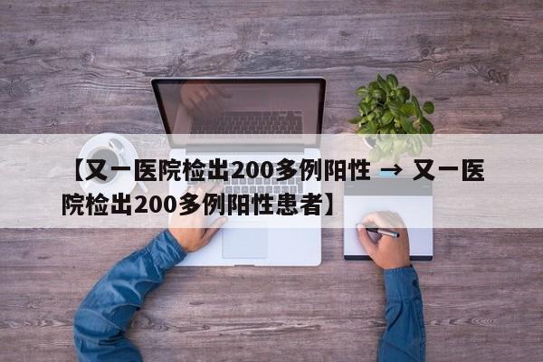【又一医院检出200多例阳性 → 又一医院检出200多例阳性患者】