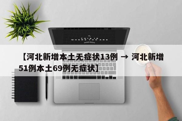 【河北新增本土无症状13例 → 河北新增51例本土69例无症状】