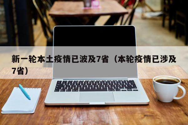 新一轮本土疫情已波及7省(本轮疫情已涉及7省)
