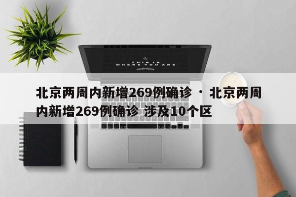 北京两周内新增269例确诊 · 北京两周内新增269例确诊 涉及10个区