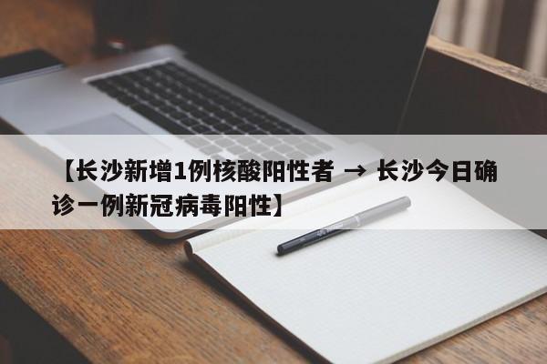 【长沙新增1例核酸阳性者 → 长沙今日确诊一例新冠病毒阳性】
