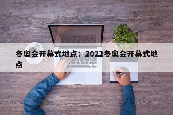 冬奥会开幕式地点:2022冬奥会开幕式地点