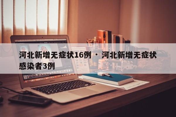 河北新增无症状16例 · 河北新增无症状感染者3例