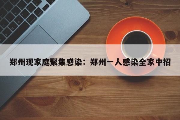 郑州现家庭聚集感染:郑州一人感染全家中招