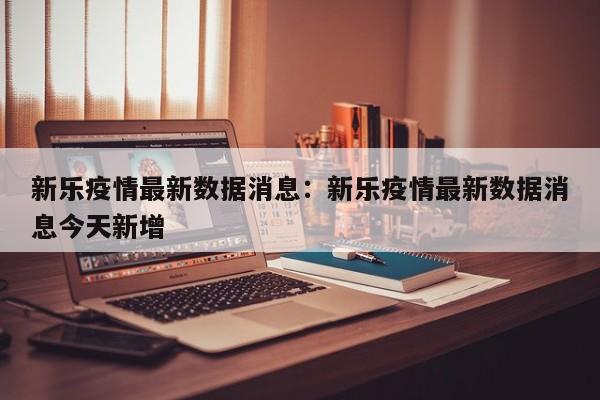 新乐疫情最新数据消息：新乐疫情最新数据消息今天新增