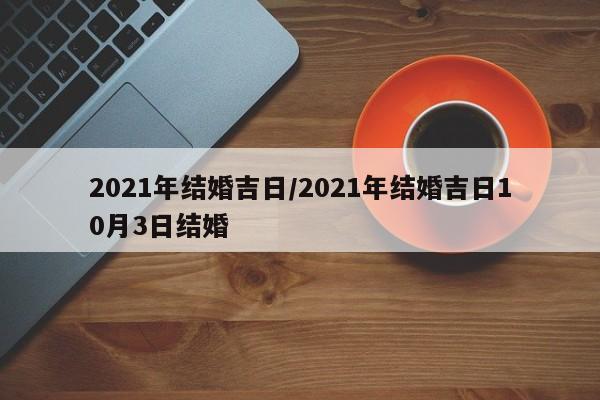 2021年结婚吉日/2021年结婚吉日10月3日结婚