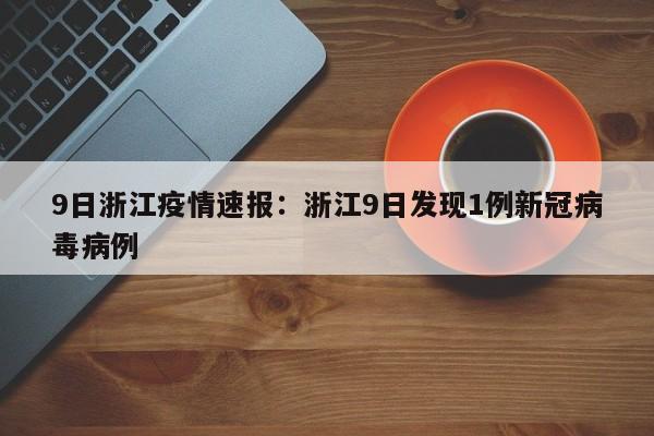 9日浙江疫情速报:浙江9日发现1例新冠病毒病例