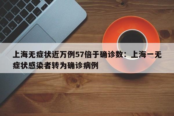 上海无症状近万例57倍于确诊数：上海一无症状感染者转为确诊病例