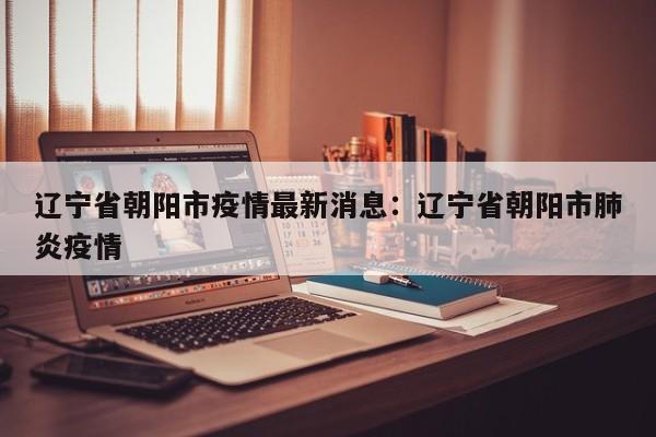 辽宁省朝阳市疫情最新消息:辽宁省朝阳市肺炎疫情