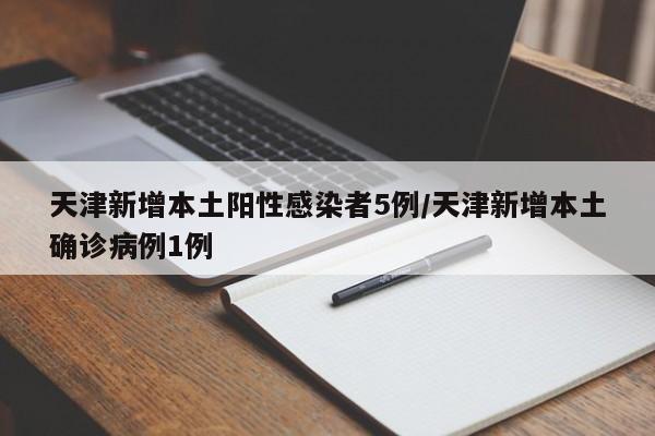 天津新增本土阳性感染者5例/天津新增本土确诊病例1例