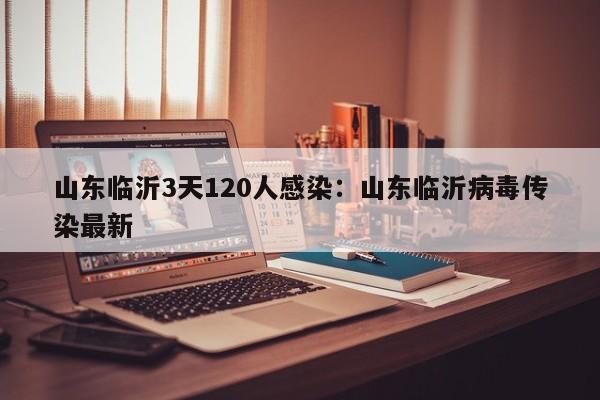 山东临沂3天120人感染:山东临沂病毒传染最新