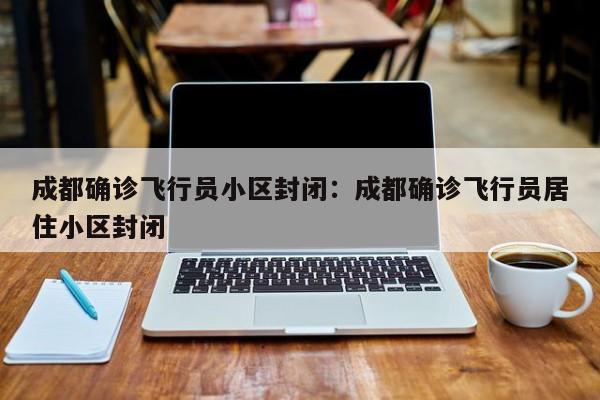 成都确诊飞行员小区封闭:成都确诊飞行员居住小区封闭