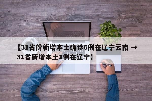 【31省份新增本土确诊6例在辽宁云南 → 31省新增本土1例在辽宁】
