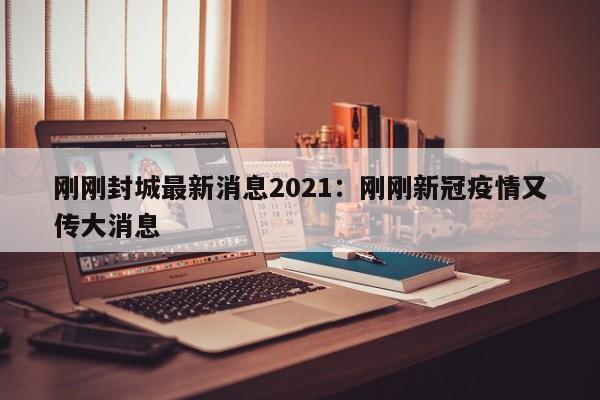 刚刚封城最新消息2021:刚刚新冠疫情又传大消息