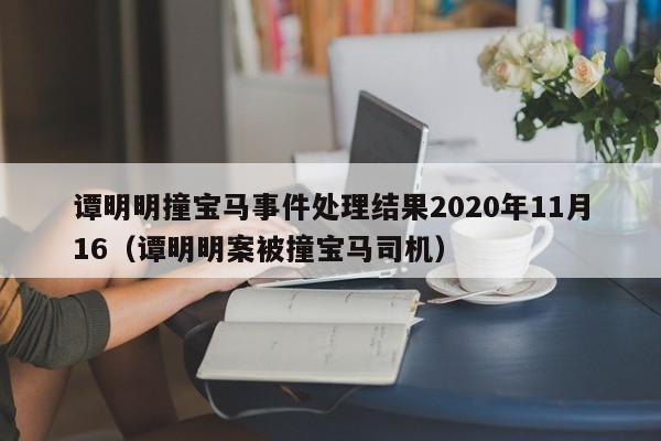 谭明明撞宝马事件处理结果2020年11月16(谭明明案被撞宝马司机)