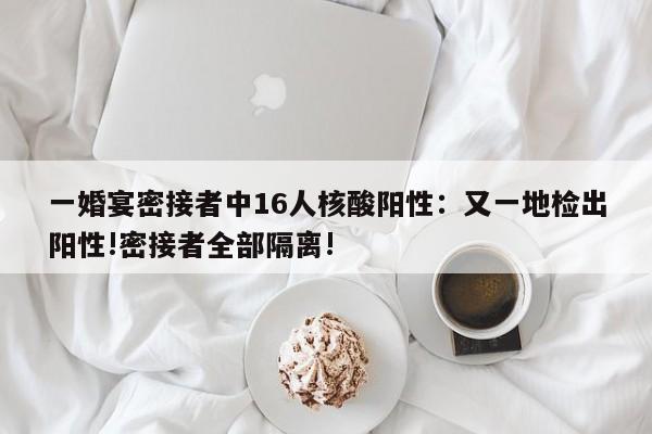 一婚宴密接者中16人核酸阳性:又一地检出阳性!密接者全部隔离!