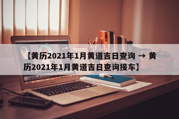 【黄历2021年1月黄道吉日查询 → 黄历2021年1月黄道吉日查询接车】