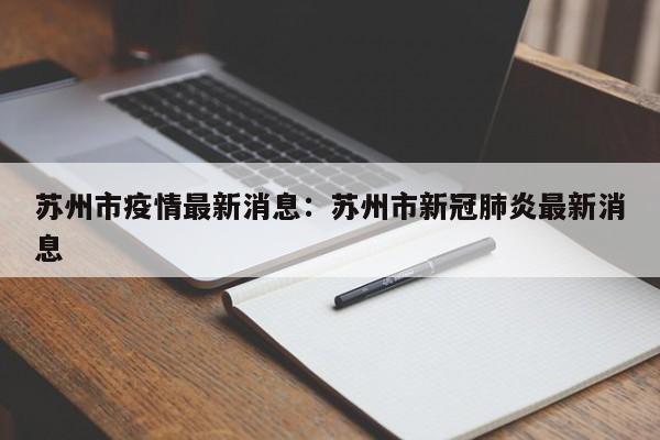 苏州市疫情最新消息:苏州市新冠肺炎最新消息