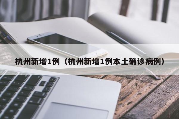 杭州新增1例(杭州新增1例本土确诊病例)