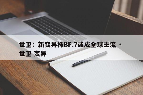 世卫:新变异株BF.7或成全球主流 · 世卫 变异