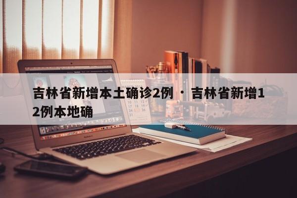吉林省新增本土确诊2例 · 吉林省新增12例本地确