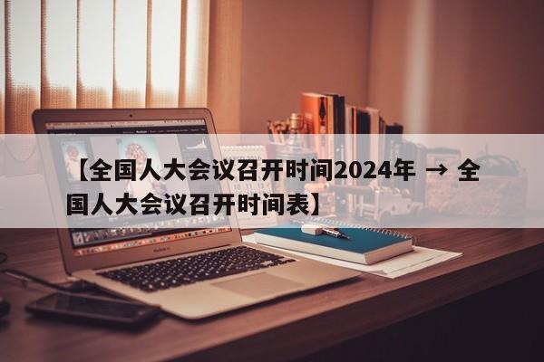 【全国人大会议召开时间2024年 → 全国人大会议召开时间表】