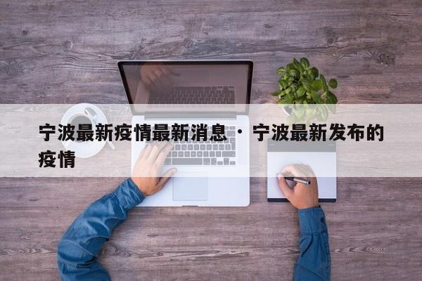 宁波最新疫情最新消息 · 宁波最新发布的疫情