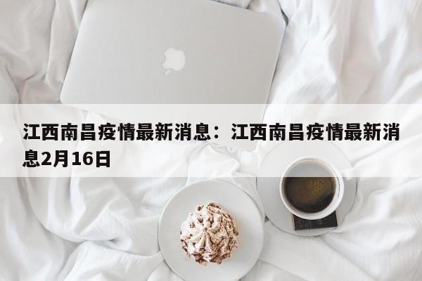 江西南昌疫情最新消息:江西南昌疫情最新消息2月16日