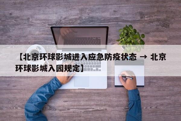 【北京环球影城进入应急防疫状态 → 北京环球影城入园规定】